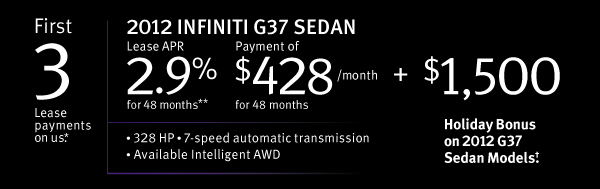Plus your first 3 lease payments are on us.* 2012 Infiniti G37 Sedan Lease APR 2.9% for 48 months**  Payment of $428/month for 48 months  + $1,500 Holiday Bonus on 2012 G37 Sedan Models.*