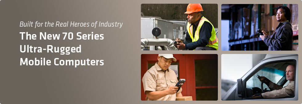 Built for the Real Heroes of Industry. The New 70 Series Ultra-Rugged Mobile Computers. 