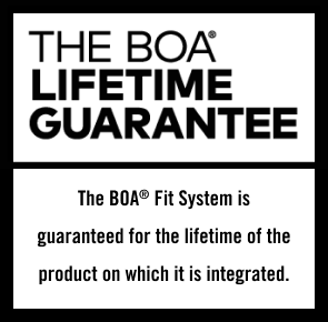 The BOA® Lifetime Guarantee | The BOA® Fit System is guaranteed for the lifetime of the product on which it is integrated.